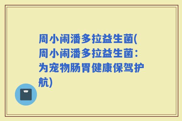 周小闹潘多拉益生菌(周小闹潘多拉益生菌：为宠物肠胃健康保驾护航)