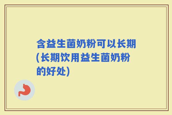 含益生菌奶粉可以长期(长期饮用益生菌奶粉的好处)