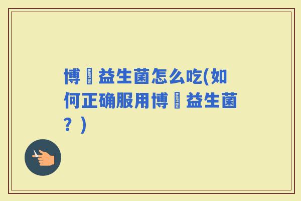博肰益生菌怎么吃(如何正确服用博肰益生菌？)