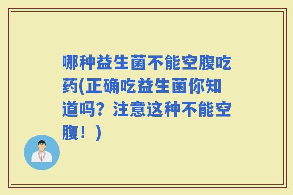 哪种益生菌不能空腹吃药(正确吃益生菌你知道吗？注意这种不能空腹！)