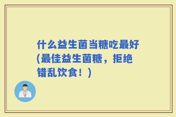 什么益生菌当糖吃好(佳益生菌糖，拒绝错乱饮食！)