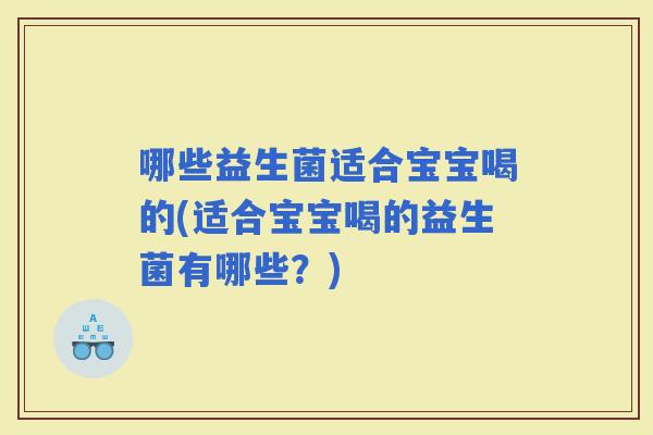 哪些益生菌适合宝宝喝的(适合宝宝喝的益生菌有哪些？)
