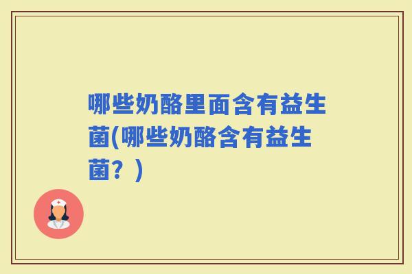 哪些奶酪里面含有益生菌(哪些奶酪含有益生菌？)