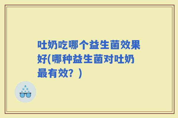 吐奶吃哪个益生菌效果好(哪种益生菌对吐奶有效？)