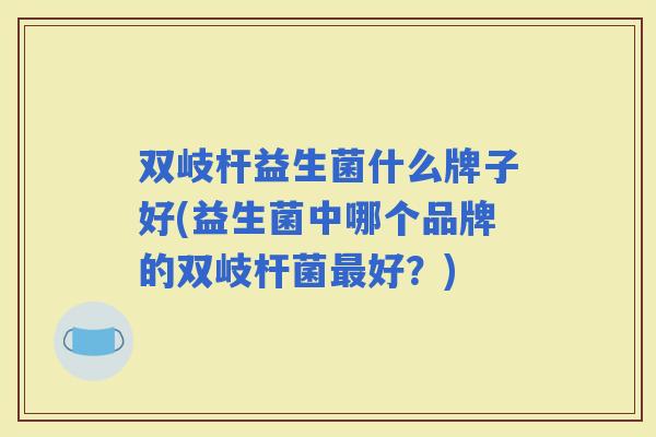 双岐杆益生菌什么牌子好(益生菌中哪个品牌的双岐杆菌好？)