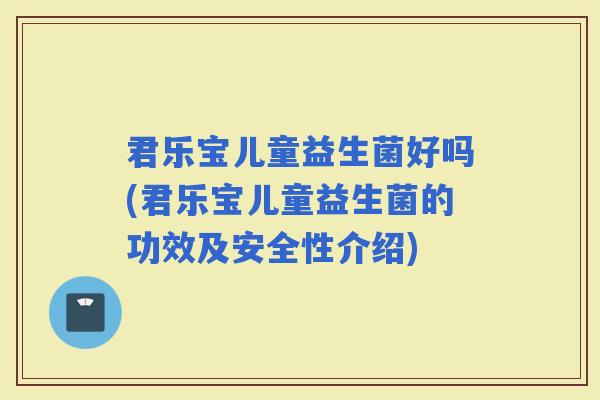 君乐宝儿童益生菌好吗(君乐宝儿童益生菌的功效及安全性介绍)