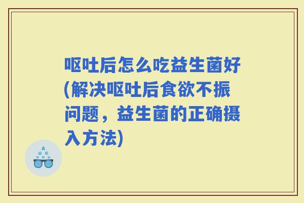 后怎么吃益生菌好(解决后不振问题，益生菌的正确摄入方法)