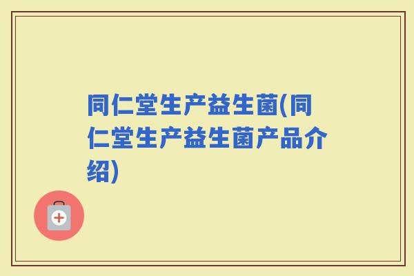 同仁堂生产益生菌(同仁堂生产益生菌产品介绍)