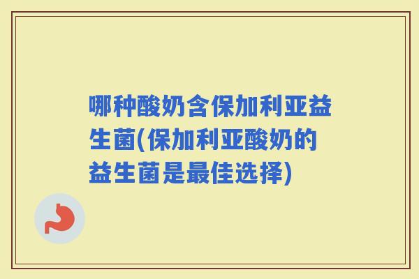 哪种酸奶含保加利亚益生菌(保加利亚酸奶的益生菌是佳选择)