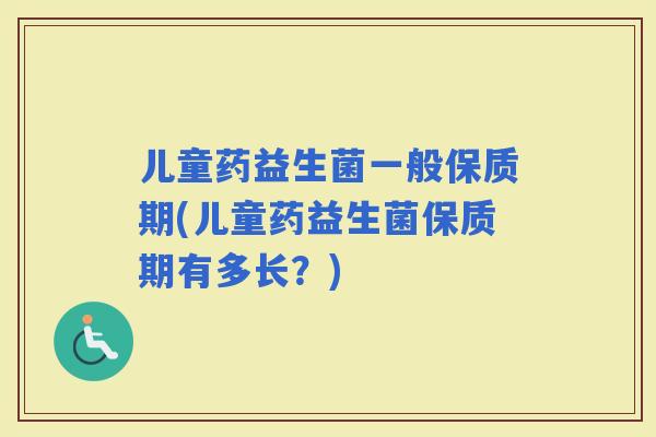 儿童药益生菌一般保质期(儿童药益生菌保质期有多长？)