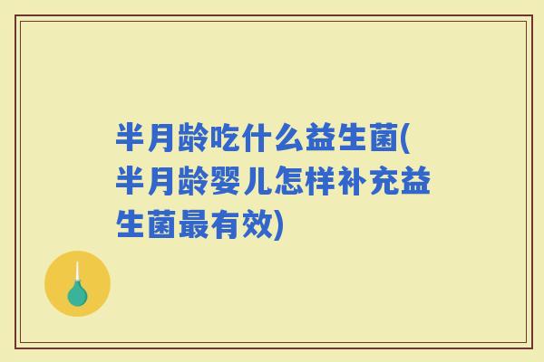 半月龄吃什么益生菌(半月龄婴儿怎样补充益生菌有效)