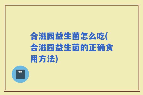 合滋园益生菌怎么吃(合滋园益生菌的正确食用方法)