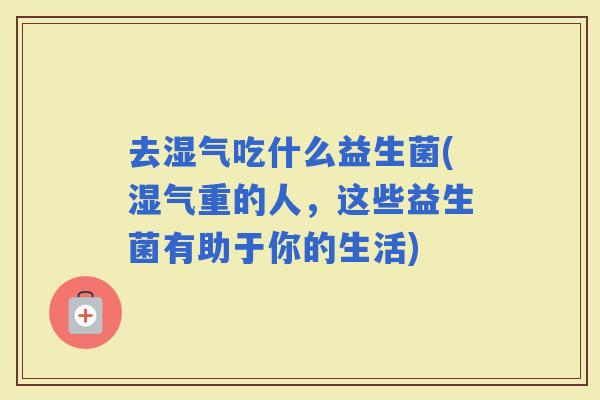 去湿气吃什么益生菌(湿气重的人，这些益生菌有助于你的生活)