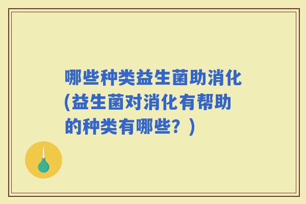 哪些种类益生菌助消化(益生菌对消化有帮助的种类有哪些？)