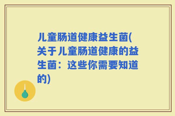 儿童肠道健康益生菌(关于儿童肠道健康的益生菌：这些你需要知道的)