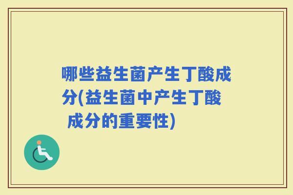 哪些益生菌产生丁酸成分(益生菌中产生丁酸 成分的重要性)