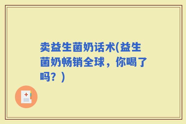 卖益生菌奶话术(益生菌奶畅销全球，你喝了吗？)