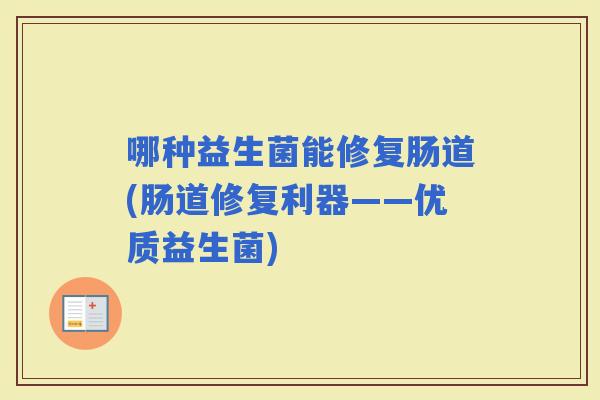 哪种益生菌能修复肠道(肠道修复利器——优质益生菌)