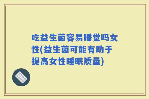 吃益生菌容易睡觉吗女性(益生菌可能有助于提高女性质量)