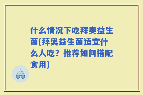 什么情况下吃拜奥益生菌(拜奥益生菌适宜什么人吃？推荐如何搭配食用)