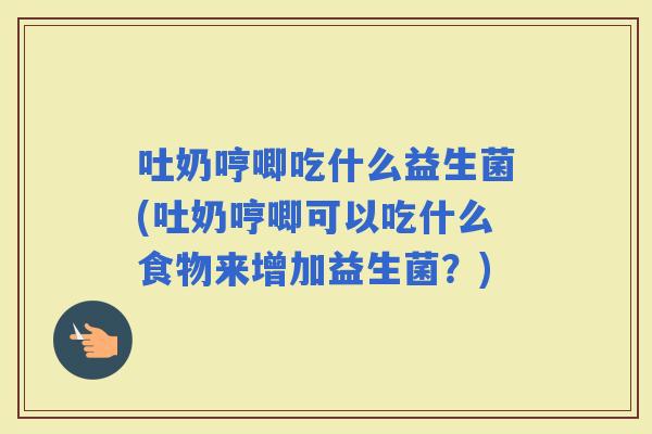 吐奶哼唧吃什么益生菌(吐奶哼唧可以吃什么食物来增加益生菌？)