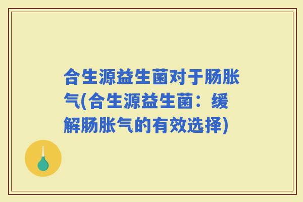 合生源益生菌对于肠(合生源益生菌：缓解肠的有效选择)