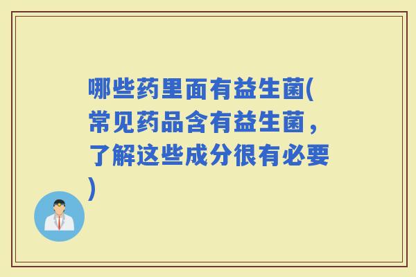 哪些药里面有益生菌(常见药品含有益生菌，了解这些成分很有必要)