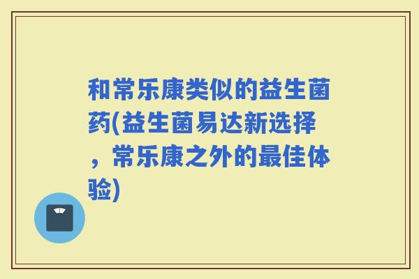 和常乐康类似的益生菌药(益生菌易达新选择，常乐康之外的佳体验)