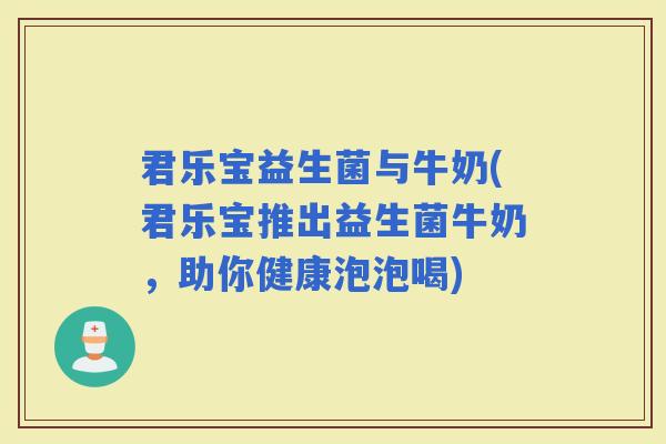 君乐宝益生菌与牛奶(君乐宝推出益生菌牛奶，助你健康泡泡喝)