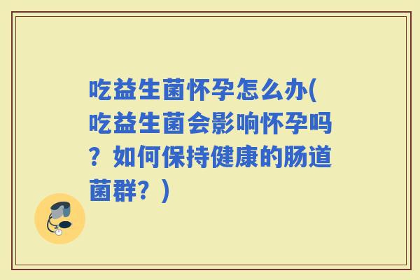 吃益生菌怀孕怎么办(吃益生菌会影响怀孕吗？如何保持健康的肠道菌群？)