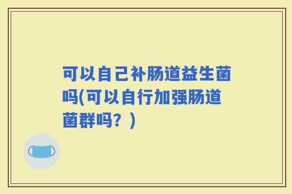 可以自己补肠道益生菌吗(可以自行加强肠道菌群吗？)