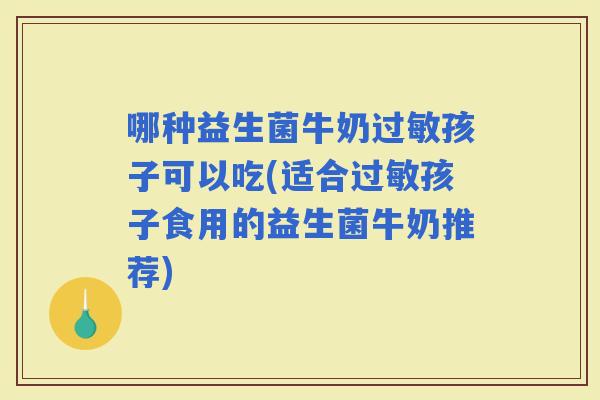 哪种益生菌牛奶孩子可以吃(适合孩子食用的益生菌牛奶推荐)