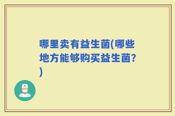 哪里卖有益生菌(哪些地方能够购买益生菌？)