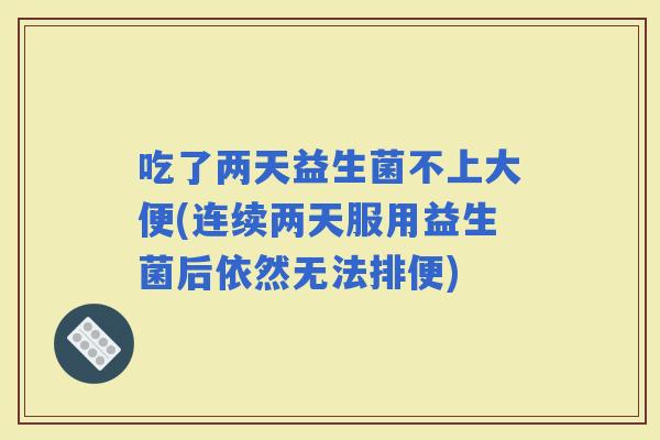 吃了两天益生菌不上大便(连续两天服用益生菌后依然无法排便)