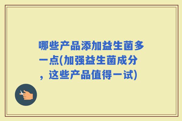 哪些产品添加益生菌多一点(加强益生菌成分，这些产品值得一试)