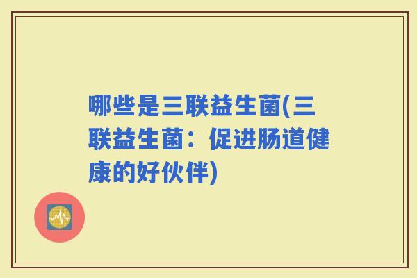 哪些是三联益生菌(三联益生菌：促进肠道健康的好伙伴)