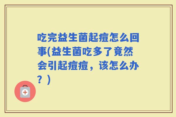 吃完益生菌起痘怎么回事(益生菌吃多了竟然会引起痘痘，该怎么办？)