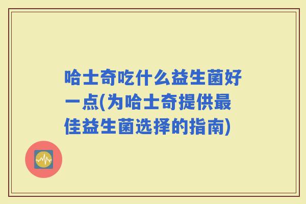 哈士奇吃什么益生菌好一点(为哈士奇提供佳益生菌选择的指南)