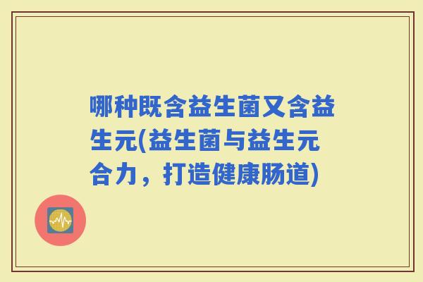 哪种既含益生菌又含益生元(益生菌与益生元合力，打造健康肠道)