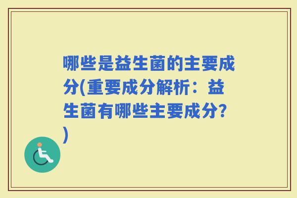 哪些是益生菌的主要成分(重要成分解析：益生菌有哪些主要成分？)