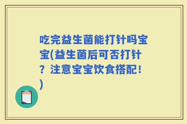 吃完益生菌能打针吗宝宝(益生菌后可否打针？注意宝宝饮食搭配！)