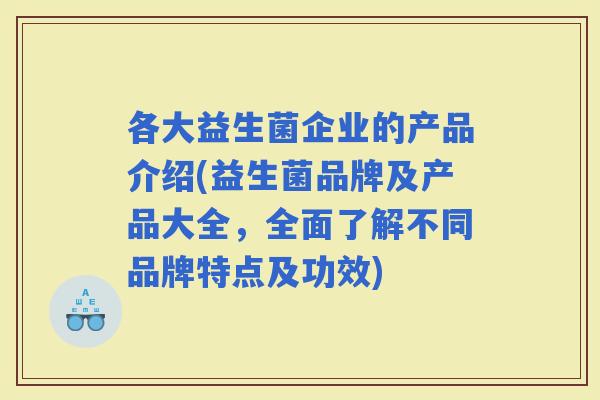 各大益生菌企业的产品介绍(益生菌品牌及产品大全，全面了解不同品牌特点及功效)