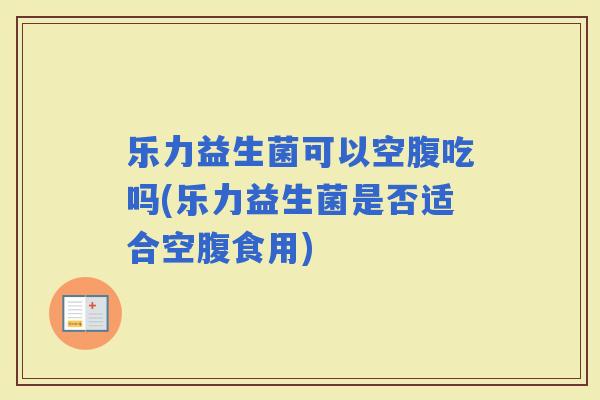 乐力益生菌可以空腹吃吗(乐力益生菌是否适合空腹食用)