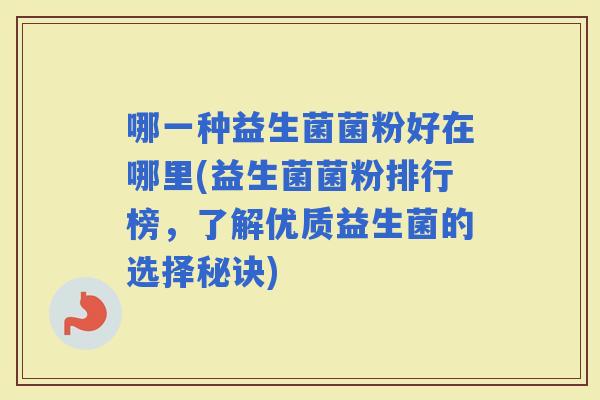 哪一种益生菌菌粉好在哪里(益生菌菌粉排行榜，了解优质益生菌的选择秘诀)