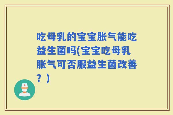 吃母乳的宝宝能吃益生菌吗(宝宝吃母乳可否服益生菌改善？)