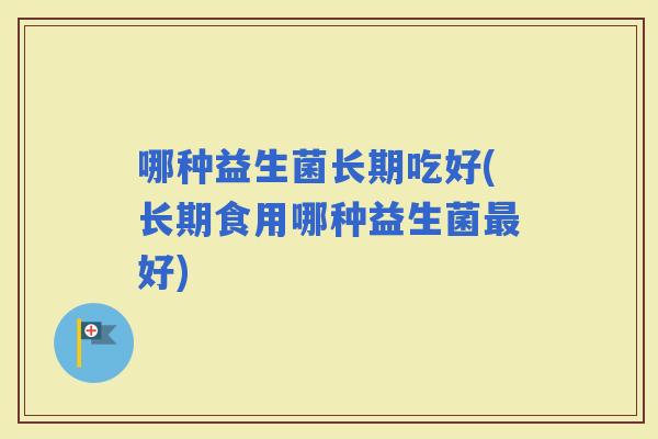 哪种益生菌长期吃好(长期食用哪种益生菌好)