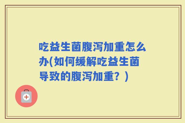 吃益生菌加重怎么办(如何缓解吃益生菌导致的加重？)