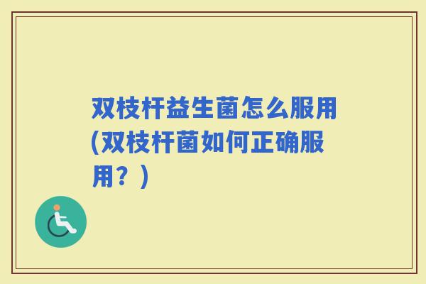 双枝杆益生菌怎么服用(双枝杆菌如何正确服用？)