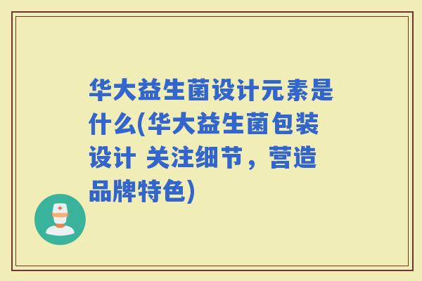 华大益生菌设计元素是什么(华大益生菌包装设计 关注细节，营造品牌特色)