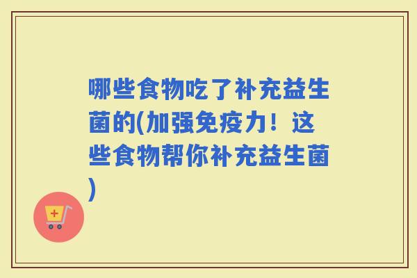 哪些食物吃了补充益生菌的(加强力！这些食物帮你补充益生菌)